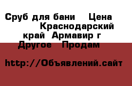 Сруб для бани  › Цена ­ 60 000 - Краснодарский край, Армавир г. Другое » Продам   